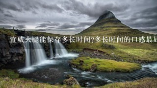 宣威火腿能保存多长时间?多长时间的口感最好?应该怎样保存,还有就是怎么做才好吃? 宣威火腿能保存多长时间?多长时间的口感最好?应该怎样保存,还有就是怎么做才好吃?