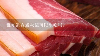 谁知道宣威火腿可以生吃吗? 谁知道宣威火腿可以生吃吗?