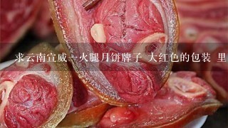 求云南宣威一火腿月饼牌子 大红色的包装 里面是十多二十个散装挤在一起的鲜花,松仁,苦荞.云腿宣威火腿月饼 求云南宣威一火腿月饼牌子 大红色的包装 里面是十多二十个散装挤在一起的鲜花,松仁,苦荞.云腿宣威火腿月饼