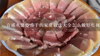 宣威火腿炒香干的家常做法大全怎么做好吃视频 宣威火腿炒香干的家常做法大全怎么做好吃视频