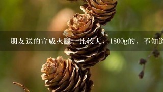 朋友送的宣威火腿,比较大,1800g的,不知道该如何 朋友送的宣威火腿,比较大,1800g的,不知道该如何