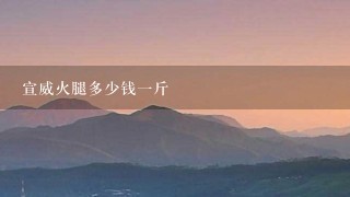 宣威火腿多少钱一斤 宣威火腿多少钱一斤
