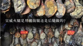 宣威火腿是用猪前腿还是后腿做的? 宣威火腿是用猪前腿还是后腿做的?