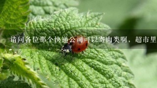 请问各位那个快递公司可以寄肉类啊,超市里买的宣威火腿 请问各位那个快递公司可以寄肉类啊,超市里买的宣威火腿