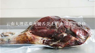 云南大理诺邓火腿舌尖上的中国淘宝价格 云南大理诺邓火腿舌尖上的中国淘宝价格