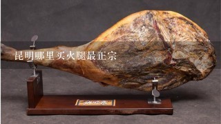 昆明哪里买火腿最正宗 昆明哪里买火腿最正宗