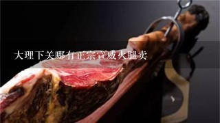 大理下关哪有正宗宣威火腿卖 大理下关哪有正宗宣威火腿卖