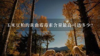 玉米豆粕的黄曲霉毒素含量最高可达多少? 玉米豆粕的黄曲霉毒素含量最高可达多少?