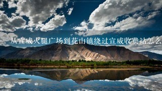 从宣威火腿广场到花山镇绕过宣威收费站怎么走 从宣威火腿广场到花山镇绕过宣威收费站怎么走