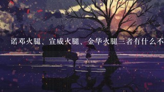 诺邓火腿、宣威火腿、金华火腿三者有什么不同? 诺邓火腿、宣威火腿、金华火腿三者有什么不同?
