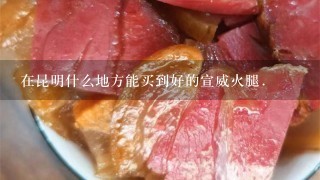 在昆明什么地方能买到好的宣威火腿. 在昆明什么地方能买到好的宣威火腿.