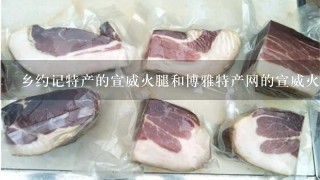 乡约记特产的宣威火腿和博雅特产网的宣威火腿那个要 乡约记特产的宣威火腿和博雅特产网的宣威火腿那个要