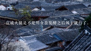 宣威火腿是不是用食盐发酵之后风干就行了,大概程序是什么? 宣威火腿是不是用食盐发酵之后风干就行了,大概程序是什么?