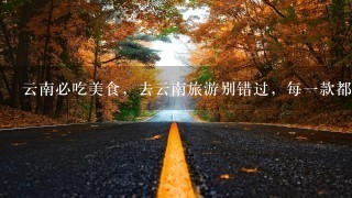 云南必吃美食,去云南旅游别错过,每一款都是舌尖上 云南必吃美食,去云南旅游别错过,每一款都是舌尖上