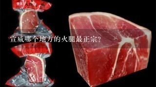 宣威哪个地方的火腿最正宗? 宣威哪个地方的火腿最正宗?