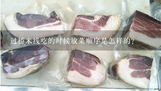 过桥米线吃的时候放菜顺序是怎样的? 过桥米线吃的时候放菜顺序是怎样的?