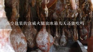 真空包装的宣威火腿放冰箱几天还能吃吗 真空包装的宣威火腿放冰箱几天还能吃吗