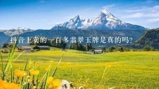 抖音上卖的一百多翡翠玉牌是真的吗? 抖音上卖的一百多翡翠玉牌是真的吗?