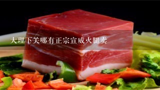 大理下关哪有正宗宣威火腿卖 大理下关哪有正宗宣威火腿卖