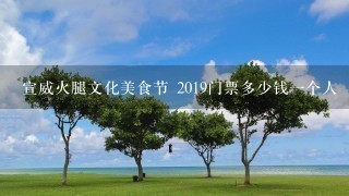 宣威火腿文化美食节 2019门票多少钱一个人 宣威火腿文化美食节 2019门票多少钱一个人