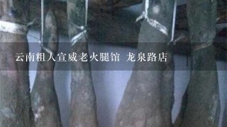 云南粗人宣威老火腿馆 龙泉路店 云南粗人宣威老火腿馆 龙泉路店