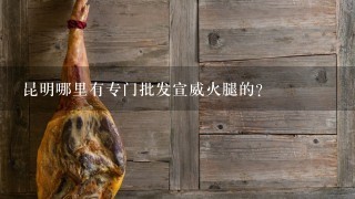 昆明哪里有专门批发宣威火腿的? 昆明哪里有专门批发宣威火腿的?