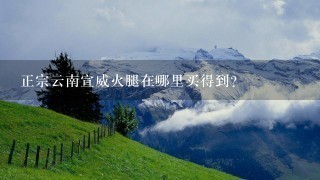 正宗云南宣威火腿在哪里买得到? 正宗云南宣威火腿在哪里买得到?
