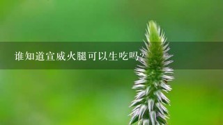 谁知道宣威火腿可以生吃吗? 谁知道宣威火腿可以生吃吗?