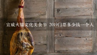 宣威火腿文化美食节 2019门票多少钱一个人 宣威火腿文化美食节 2019门票多少钱一个人