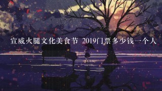 宣威火腿文化美食节 2019门票多少钱一个人 宣威火腿文化美食节 2019门票多少钱一个人