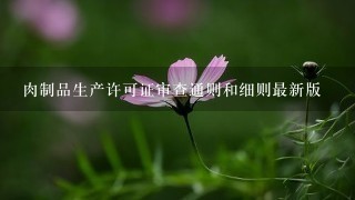 肉制品生产许可证审查通则和细则最新版 肉制品生产许可证审查通则和细则最新版