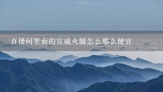 直播间里面的宣威火腿怎么那么便宜 直播间里面的宣威火腿怎么那么便宜
