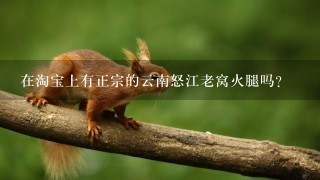 在淘宝上有正宗的云南怒江老窝火腿吗? 在淘宝上有正宗的云南怒江老窝火腿吗?
