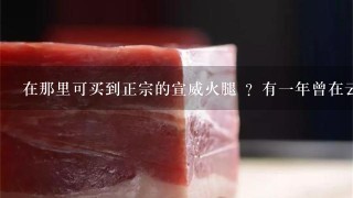 在那里可买到正宗的宣威火腿 ?有一年曾在云南玩。吃当地宣威火腿 。非常美味。念念不忘很久。 在那里可买到正宗的宣威火腿 ?有一年曾在云南玩。吃当地宣威火腿 。非常美味。念念不忘很久。