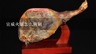 宣威火腿怎么腌制 宣威火腿怎么腌制