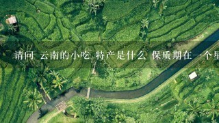 请问 云南的小吃 特产是什么 保质期在一个星期以上 请问 云南的小吃 特产是什么 保质期在一个星期以上