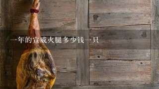 一年的宣威火腿多少钱一只 一年的宣威火腿多少钱一只