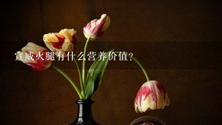 宣威火腿有什么营养价值? 宣威火腿有什么营养价值?