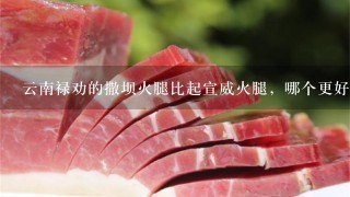 云南禄劝的撒坝火腿比起宣威火腿,哪个更好吃一点? 云南禄劝的撒坝火腿比起宣威火腿,哪个更好吃一点?