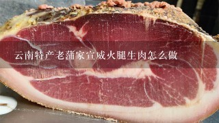 云南特产老蒲家宣威火腿生肉怎么做 云南特产老蒲家宣威火腿生肉怎么做