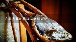 宣威火腿的猪脚怎么做好吃 宣威火腿的猪脚怎么做好吃