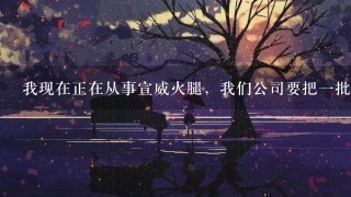 我现在正在从事宣威火腿,我们公司要把一批火腿从版纳出口到东南亚,需要些什么资料? 我现在正在从事宣威火腿,我们公司要把一批火腿从版纳出口到东南亚,需要些什么资料?