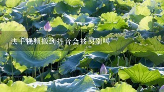 快手视频搬到抖音会被识别吗 快手视频搬到抖音会被识别吗
