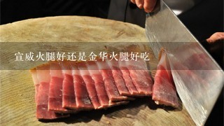 宣威火腿好还是金华火腿好吃 宣威火腿好还是金华火腿好吃
