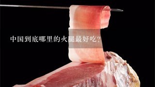 中国到底哪里的火腿最好吃? 中国到底哪里的火腿最好吃?