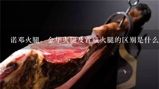 诺邓火腿,金华火腿及宣威火腿的区别是什么?哪种更好吃? 诺邓火腿,金华火腿及宣威火腿的区别是什么?哪种更好吃?