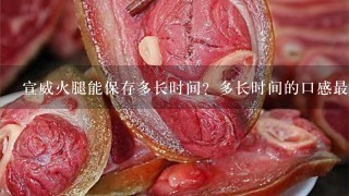 宣威火腿能保存多长时间?多长时间的口感最好?应该 宣威火腿能保存多长时间?多长时间的口感最好?应该