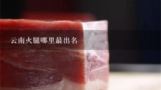 云南火腿哪里最出名 云南火腿哪里最出名