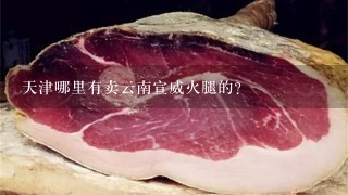 天津哪里有卖云南宣威火腿的? 天津哪里有卖云南宣威火腿的?