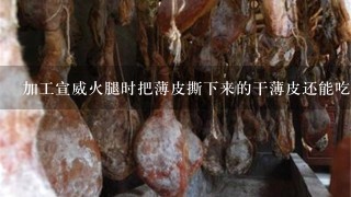 加工宣威火腿时把薄皮撕下来的干薄皮还能吃吗？